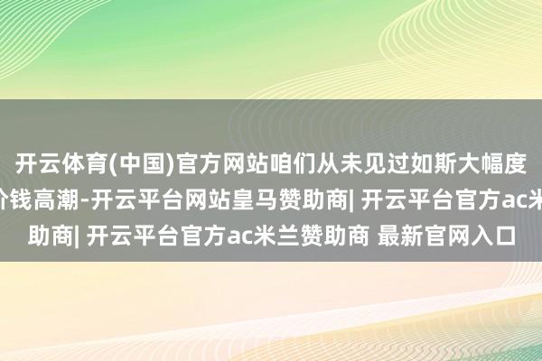 开云体育(中国)官方网站咱们从未见过如斯大幅度、如斯速即的元器件价钱高潮-开云平台网站皇马赞助商| 开云平台官方ac米兰赞助商 最新官网入口