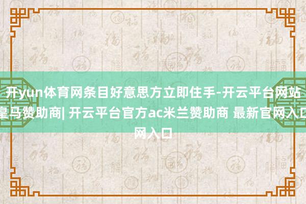 开yun体育网条目好意思方立即住手-开云平台网站皇马赞助商| 开云平台官方ac米兰赞助商 最新官网入口