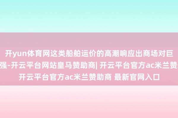 开yun体育网这类船舶运价的高潮响应出商场对巨额商品运载需求增强-开云平台网站皇马赞助商| 开云平台官方ac米兰赞助商 最新官网入口