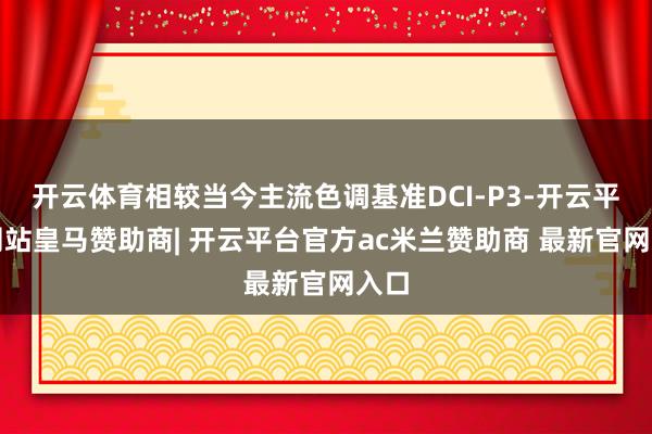 开云体育相较当今主流色调基准DCI-P3-开云平台网站皇马赞助商| 开云平台官方ac米兰赞助商 最新官网入口
