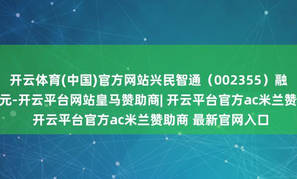 开云体育(中国)官方网站兴民智通（002355）融资买入4367.09万元-开云平台网站皇马赞助商| 开云平台官方ac米兰赞助商 最新官网入口