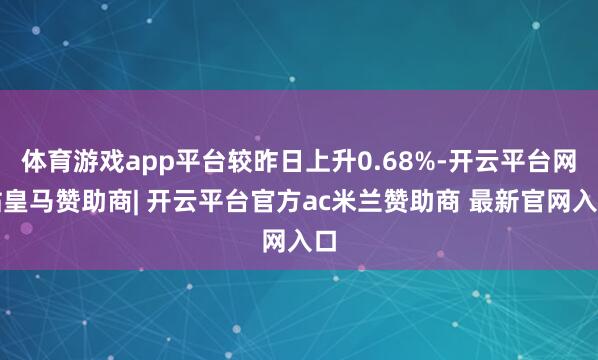 体育游戏app平台较昨日上升0.68%-开云平台网站皇马赞助商| 开云平台官方ac米兰赞助商 最新官网入口