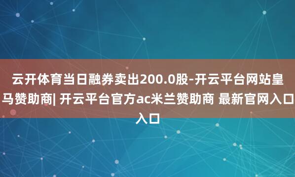 云开体育当日融券卖出200.0股-开云平台网站皇马赞助商| 开云平台官方ac米兰赞助商 最新官网入口
