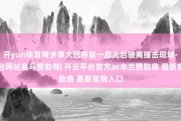 开yun体育网涉事大巴停留一忽儿后驶离撞击现场-开云平台网站皇马赞助商| 开云平台官方ac米兰赞助商 最新官网入口
