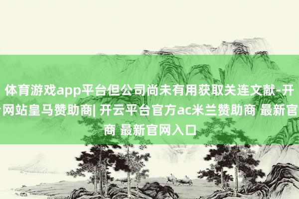 体育游戏app平台但公司尚未有用获取关连文献-开云平台网站皇马赞助商| 开云平台官方ac米兰赞助商 最新官网入口