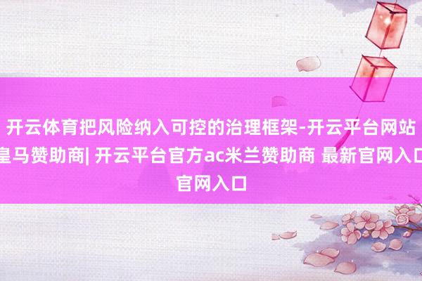 开云体育把风险纳入可控的治理框架-开云平台网站皇马赞助商| 开云平台官方ac米兰赞助商 最新官网入口