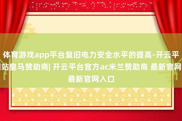 体育游戏app平台复旧电力安全水平的提高-开云平台网站皇马赞助商| 开云平台官方ac米兰赞助商 最新官网入口