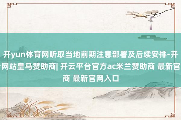 开yun体育网听取当地前期注意部署及后续安排-开云平台网站皇马赞助商| 开云平台官方ac米兰赞助商 最新官网入口