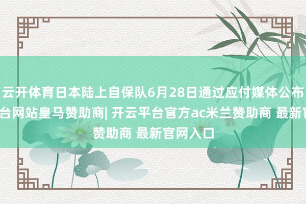 云开体育日本陆上自保队6月28日通过应付媒体公布-开云平台网站皇马赞助商| 开云平台官方ac米兰赞助商 最新官网入口