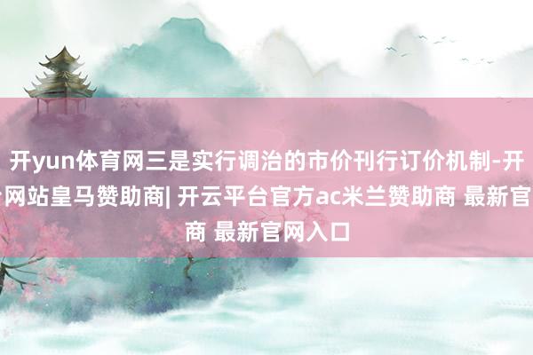 开yun体育网三是实行调治的市价刊行订价机制-开云平台网站皇马赞助商| 开云平台官方ac米兰赞助商 最新官网入口
