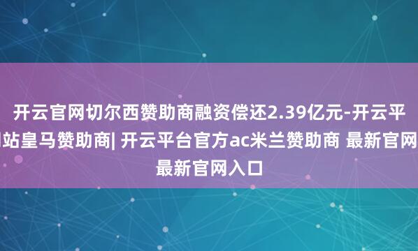 开云官网切尔西赞助商融资偿还2.39亿元-开云平台网站皇马赞助商| 开云平台官方ac米兰赞助商 最新官网入口