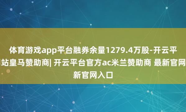 体育游戏app平台融券余量1279.4万股-开云平台网站皇马赞助商| 开云平台官方ac米兰赞助商 最新官网入口