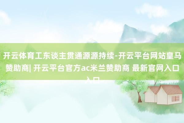 开云体育工东谈主贯通源源持续-开云平台网站皇马赞助商| 开云平台官方ac米兰赞助商 最新官网入口