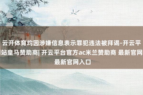 云开体育均因涉嫌信息表示罪犯违法被拜谒-开云平台网站皇马赞助商| 开云平台官方ac米兰赞助商 最新官网入口