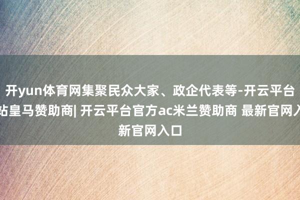 开yun体育网集聚民众大家、政企代表等-开云平台网站皇马赞助商| 开云平台官方ac米兰赞助商 最新官网入口