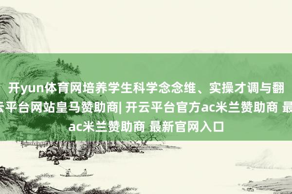 开yun体育网培养学生科学念念维、实操才调与翻新顽强-开云平台网站皇马赞助商| 开云平台官方ac米兰赞助商 最新官网入口