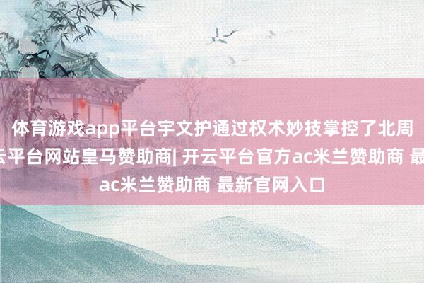 体育游戏app平台宇文护通过权术妙技掌控了北周的政权-开云平台网站皇马赞助商| 开云平台官方ac米兰赞助商 最新官网入口