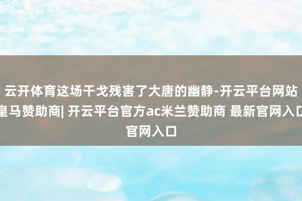 云开体育这场干戈残害了大唐的幽静-开云平台网站皇马赞助商| 开云平台官方ac米兰赞助商 最新官网入口