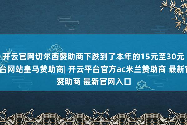 开云官网切尔西赞助商下跌到了本年的15元至30元-开云平台网站皇马赞助商| 开云平台官方ac米兰赞助商 最新官网入口