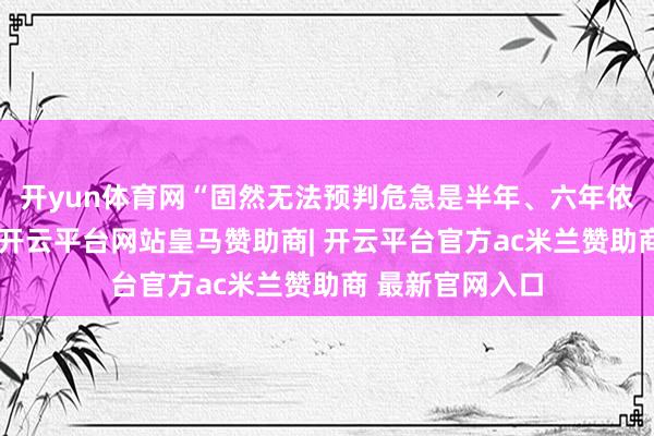 开yun体育网“固然无法预判危急是半年、六年依然更久后爆发-开云平台网站皇马赞助商| 开云平台官方ac米兰赞助商 最新官网入口
