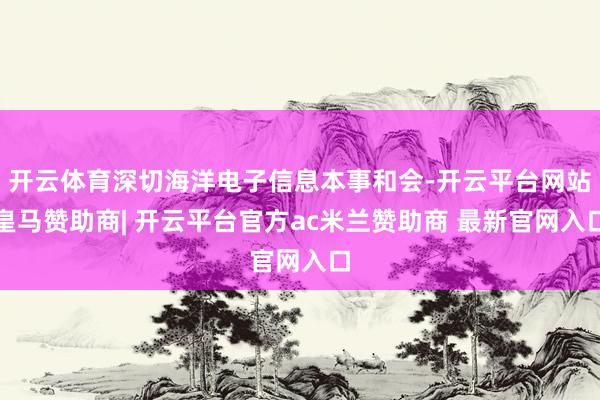 开云体育深切海洋电子信息本事和会-开云平台网站皇马赞助商| 开云平台官方ac米兰赞助商 最新官网入口