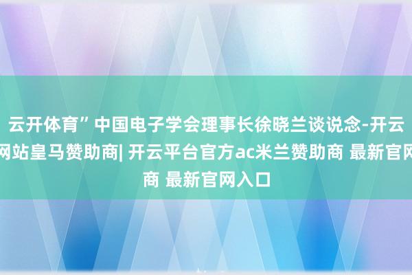 云开体育”中国电子学会理事长徐晓兰谈说念-开云平台网站皇马赞助商| 开云平台官方ac米兰赞助商 最新官网入口