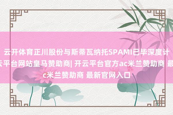 云开体育正川股份与斯蒂瓦纳托SPAMI已毕深度计策互助-开云平台网站皇马赞助商| 开云平台官方ac米兰赞助商 最新官网入口