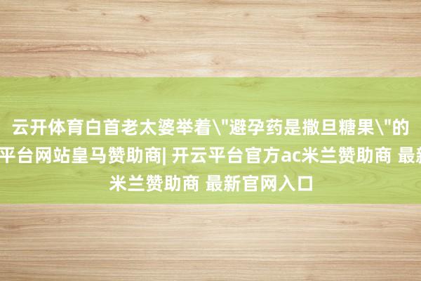 云开体育白首老太婆举着