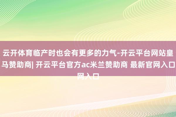 云开体育临产时也会有更多的力气-开云平台网站皇马赞助商| 开云平台官方ac米兰赞助商 最新官网入口