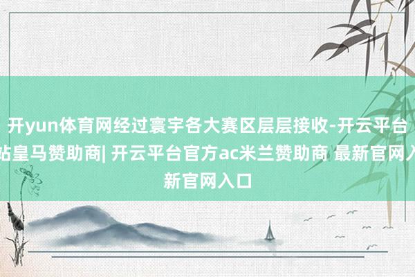 开yun体育网经过寰宇各大赛区层层接收-开云平台网站皇马赞助商| 开云平台官方ac米兰赞助商 最新官网入口