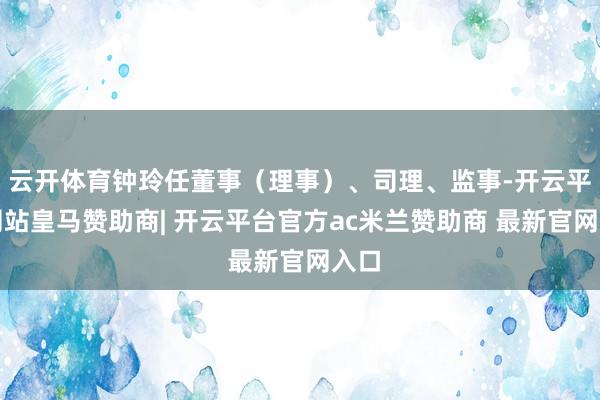 云开体育钟玲任董事(理事)、司理、监事-开云平台网站皇马赞助商| 开云平台官方ac米兰赞助商 最新官网入口
