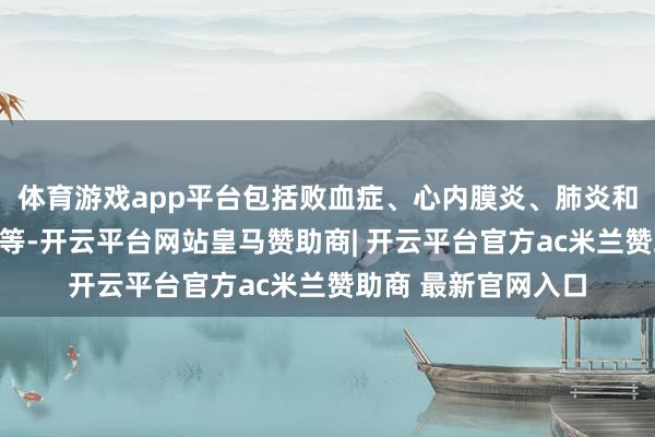 体育游戏app平台包括败血症、心内膜炎、肺炎和皮肤、软组织感染等-开云平台网站皇马赞助商| 开云平台官方ac米兰赞助商 最新官网入口