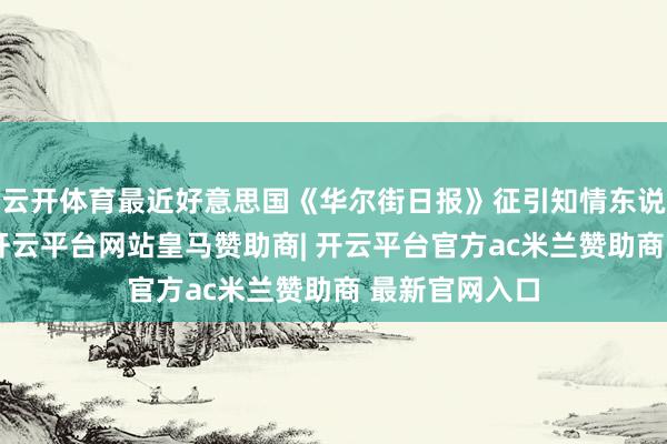 云开体育最近好意思国《华尔街日报》征引知情东说念主士浮现-开云平台网站皇马赞助商| 开云平台官方ac米兰赞助商 最新官网入口