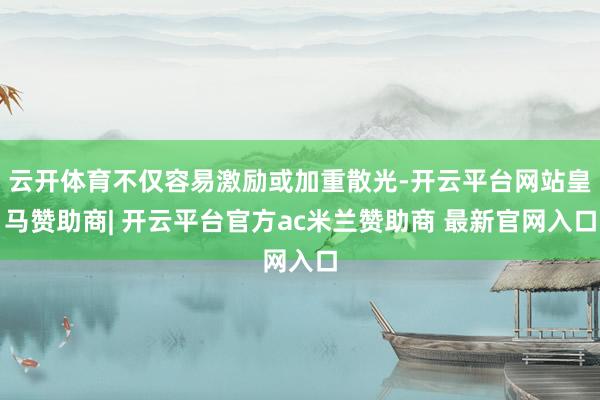 云开体育不仅容易激励或加重散光-开云平台网站皇马赞助商| 开云平台官方ac米兰赞助商 最新官网入口