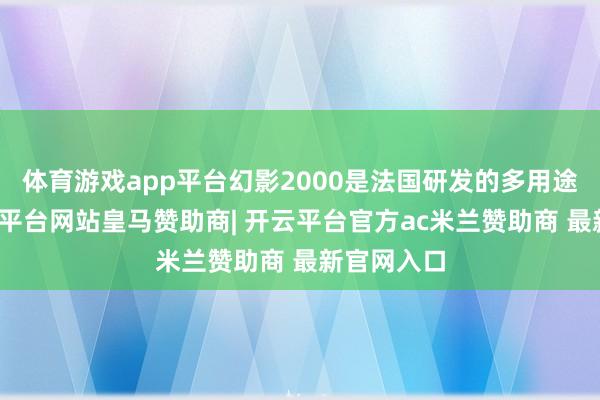 体育游戏app平台幻影2000是法国研发的多用途战机-开云平台网站皇马赞助商| 开云平台官方ac米兰赞助商 最新官网入口