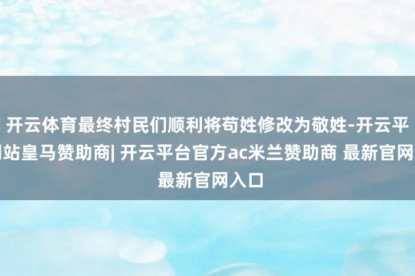 开云体育最终村民们顺利将苟姓修改为敬姓-开云平台网站皇马赞助商| 开云平台官方ac米兰赞助商 最新官网入口