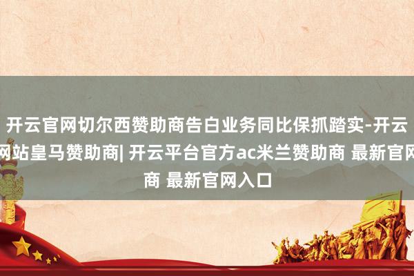 开云官网切尔西赞助商告白业务同比保抓踏实-开云平台网站皇马赞助商| 开云平台官方ac米兰赞助商 最新官网入口