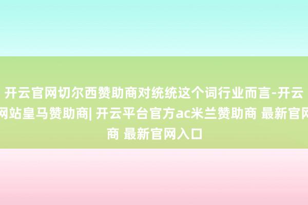 开云官网切尔西赞助商对统统这个词行业而言-开云平台网站皇马赞助商| 开云平台官方ac米兰赞助商 最新官网入口