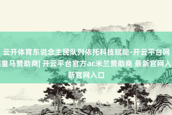 云开体育东说念主民队列依托科技赋能-开云平台网站皇马赞助商| 开云平台官方ac米兰赞助商 最新官网入口