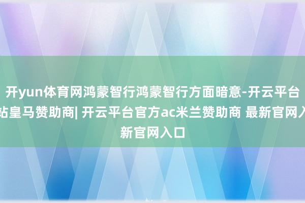 开yun体育网鸿蒙智行鸿蒙智行方面暗意-开云平台网站皇马赞助商| 开云平台官方ac米兰赞助商 最新官网入口