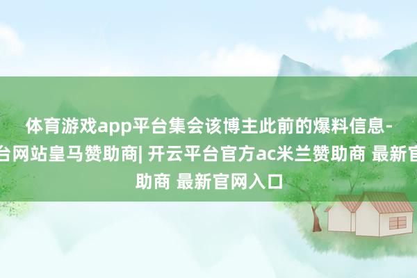 体育游戏app平台 集会该博主此前的爆料信息-开云平台网站皇马赞助商| 开云平台官方ac米兰赞助商 最新官网入口