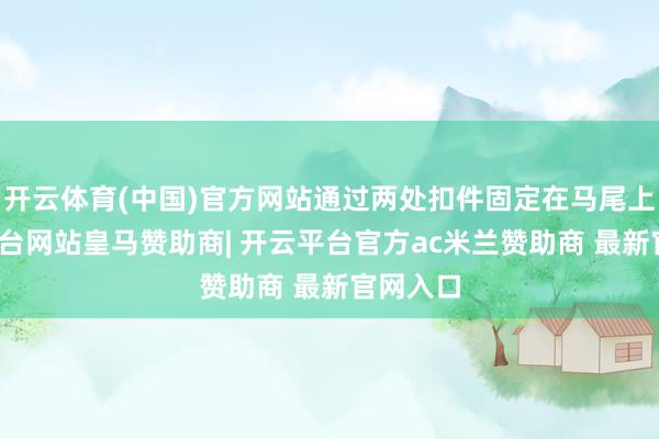 开云体育(中国)官方网站通过两处扣件固定在马尾上-开云平台网站皇马赞助商| 开云平台官方ac米兰赞助商 最新官网入口