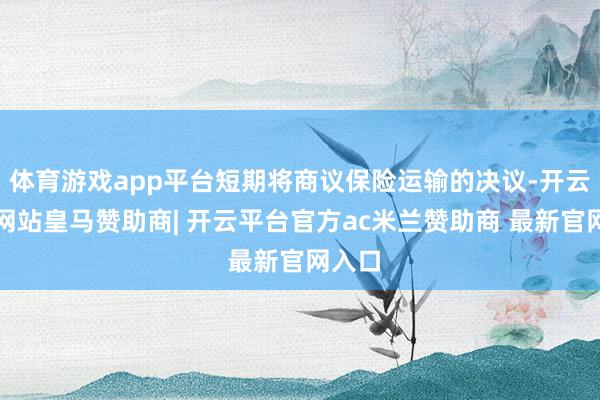 体育游戏app平台短期将商议保险运输的决议-开云平台网站皇马赞助商| 开云平台官方ac米兰赞助商 最新官网入口