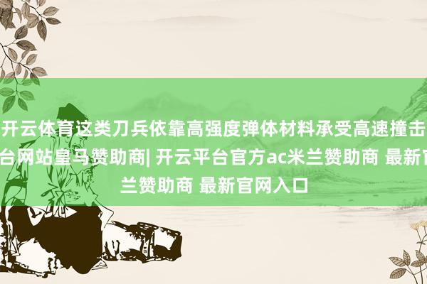 开云体育这类刀兵依靠高强度弹体材料承受高速撞击-开云平台网站皇马赞助商| 开云平台官方ac米兰赞助商 最新官网入口