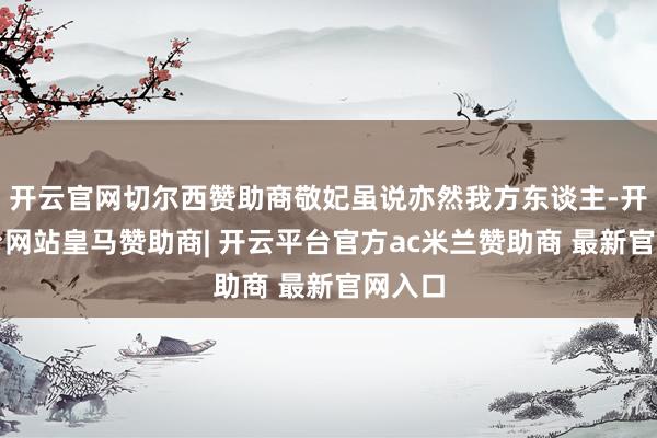 开云官网切尔西赞助商敬妃虽说亦然我方东谈主-开云平台网站皇马赞助商| 开云平台官方ac米兰赞助商 最新官网入口