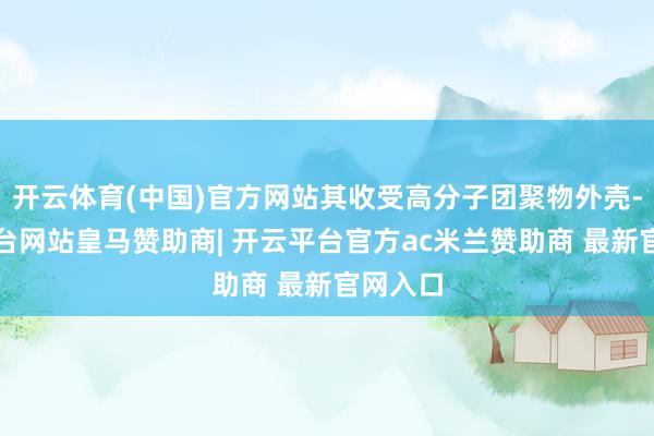 开云体育(中国)官方网站其收受高分子团聚物外壳-开云平台网站皇马赞助商| 开云平台官方ac米兰赞助商 最新官网入口