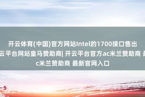 开云体育(中国)官方网站Intel的1700接口售出了200颗-开云平台网站皇马赞助商| 开云平台官方ac米兰赞助商 最新官网入口