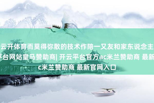 云开体育而莫得弥散的技术作陪一又友和家东说念主