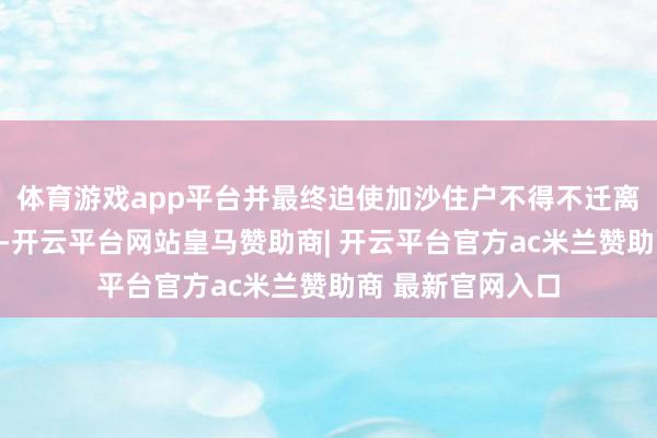 体育游戏app平台并最终迫使加沙住户不得不迁离世代生计的家园-开云平台网站皇马赞助商| 开云平台官方ac米兰赞助商 最新官网入口
