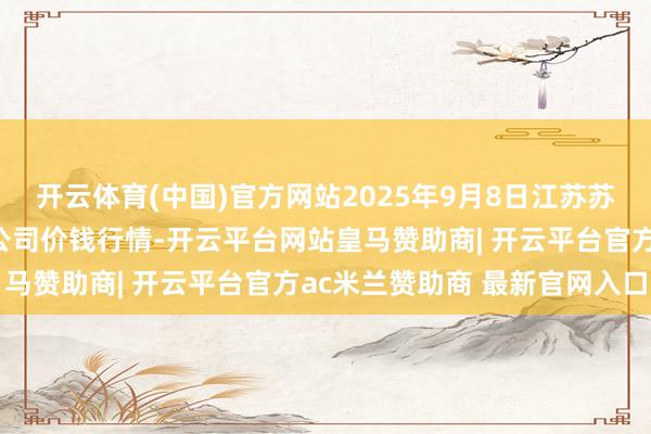 开云体育(中国)官方网站2025年9月8日江苏苏浙皖限制商场发展有限公司价钱行情-开云平台网站皇马赞助商| 开云平台官方ac米兰赞助商 最新官网入口
